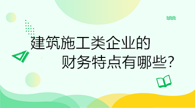 建筑施工类企业的财务特点有哪些？一定要了解！