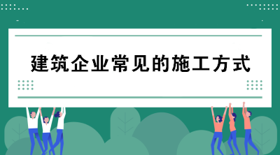 建筑企业常见的施工方式有哪些？