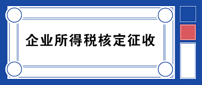 企业所得税核定征收方式到底咋规定的？一文带你看明白！