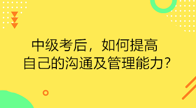 中级考后 如何提高自己的沟通及管理能力？