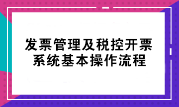 初级考后不会开票？发票管理及税控开票系统基本操作流程来了！