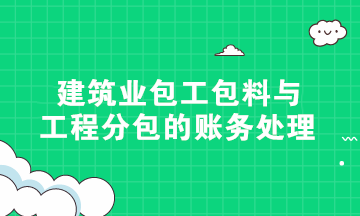 硬核干货！建筑业包工包料与工程分包的账务处理