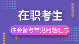 在职考生如何高效备考CPA？8问8答解决你的疑惑>>
