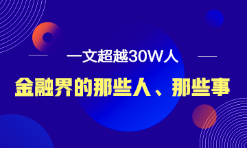 【必读】说说金融界的那些人、那些事！ 一文超越30W人！