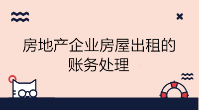 房地产企业房屋出租的账务处理 看这里！