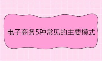 电子商务5种常见的主要模式 举例说明！