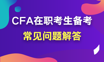 【考前必读系列】在职考生如何备考CFA？常见问题解答