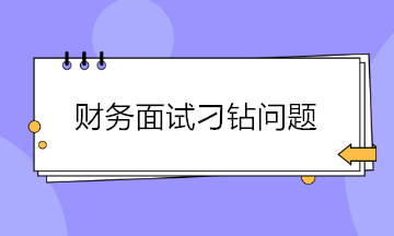 收藏！财务面试会遇到的4大刁钻问题 答案都给你准备好了~