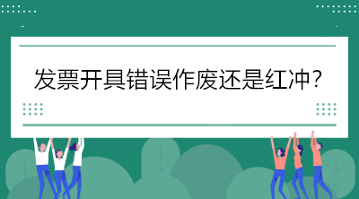 税局解答：发票开具错误怎么办，作废还是红冲？