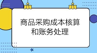 商品采购成本核算和账务处理 会计关注！