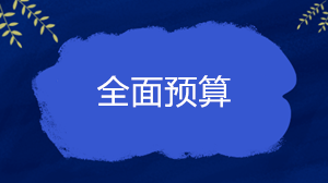 什么是全面预算？企业的全面预算一般包括哪些内容？