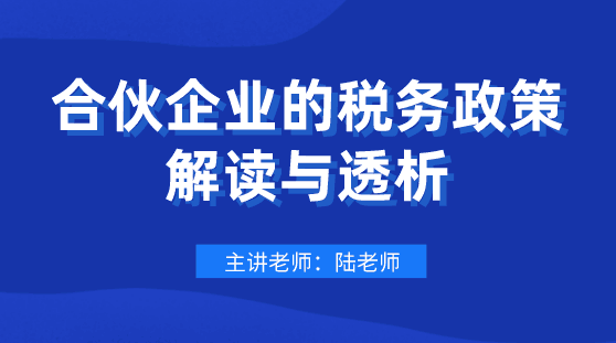 划重点！合伙企业的税务政策解读与透析，会计要懂