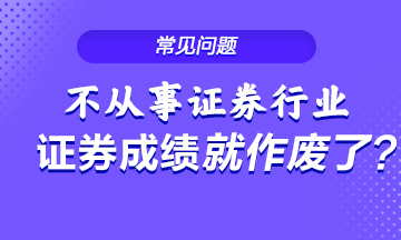 不从事证券行业 证券从业成绩就会作废？