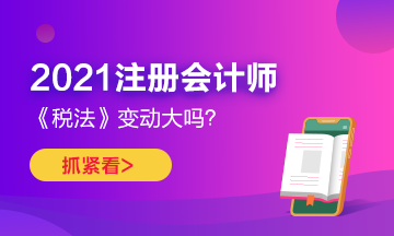 2021年CPA《税法》变化很大吗？如何预习？