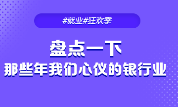 #就业季#来看看那些年我们心仪的银行业