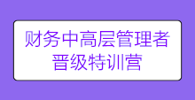 【限时抢购】财务中高层管理者晋级特训营 陪你进阶圆梦!