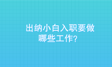 出纳小白刚入职需要做些什么？