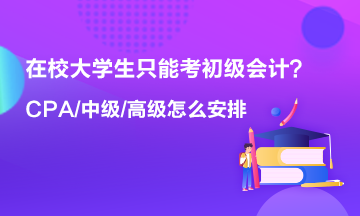 在校大学生只能考初级会计 以后中级 高级 CPA什么时候考？