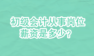 初级会计可以从事哪些岗位？岗位的具体薪资是多少？