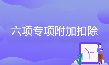 六项专项附加扣除的享受条件、扣除标准、扣除方式、扣除时间…