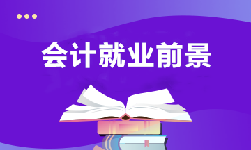 会计专业近年的就业前景，以及未来的发展趋势？