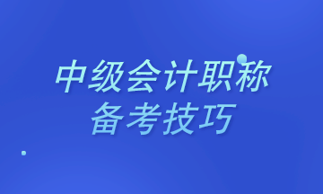 2021年中级会计职称考试中级会计实务备考技巧&考试须知