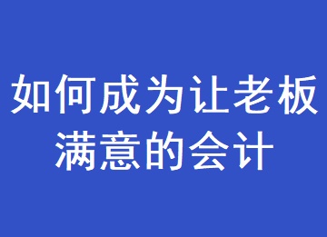 如何成为一个让老板满意的会计？