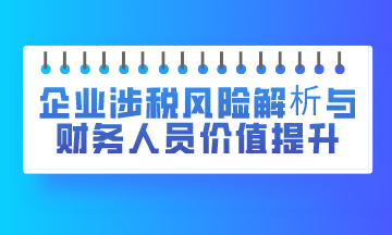 企业涉税风险解析与财务人员价值提升