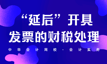 “延后”开具发票的财税处理怎么做？