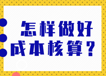 成本会计怎样做好成本核算？马上了解