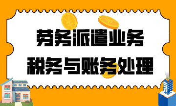 建筑行业！劳务派遣业务税务与账务处理