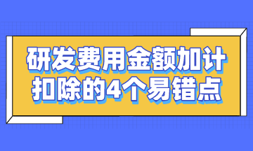 研发费用金额加计扣除的4个易错点，谨记~