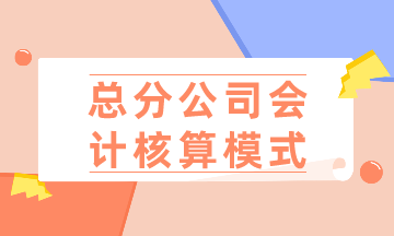 总公司、分公司如何选择会计核算模式？