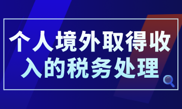 个人境外取得收入的税务处理，你了解了吗？