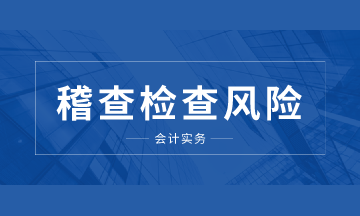 注意啦！这些稽查检查风险你要知道