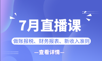 【7月直播课】做账报税/新准则/业财融合...一定有你想看的！