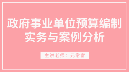 学习！政府事业单位预算编制实务与案例分析 