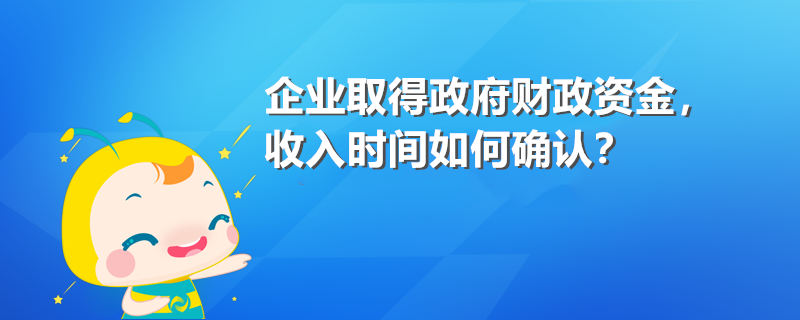 企业取得政府财政资金 收入时间如何确认？