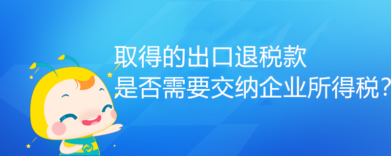 取得的出口退税款，是否需要交纳企业所得税？