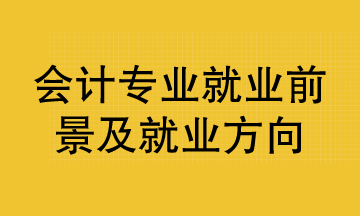 会计专业就业前景及就业方向已整理好 清查收！