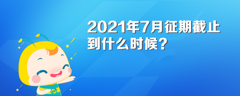 2021年7月征期截止到什么时候？