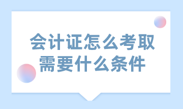 会计证怎么考取需要什么条件？这里已经为你汇总好了！