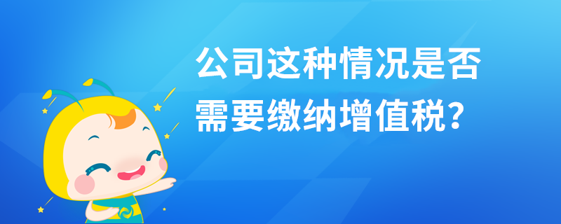 公司这种情况是否需要缴纳增值税？