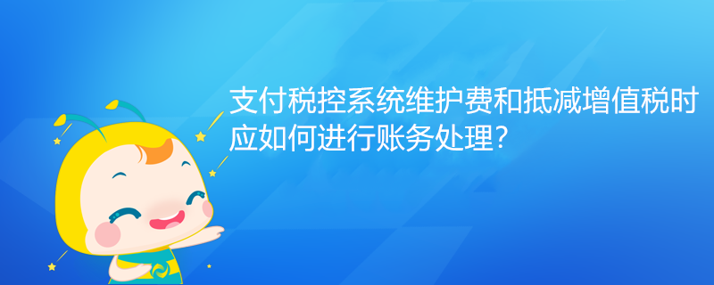 支付税控系统维护费和抵减增值税时应如何进行账务处理？