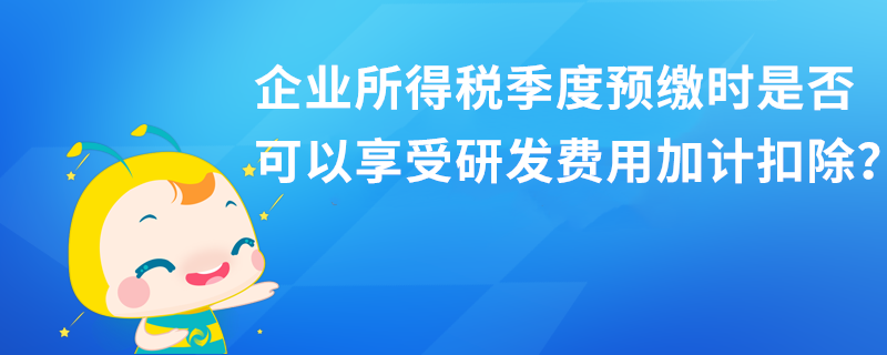 企业所得税季度预缴时是否可以享受研发费用加计扣除？