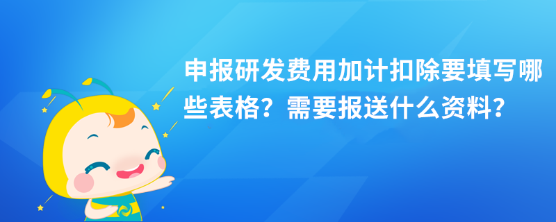 申报研发费用加计扣除要填写哪些表格？需要报送什么资料？