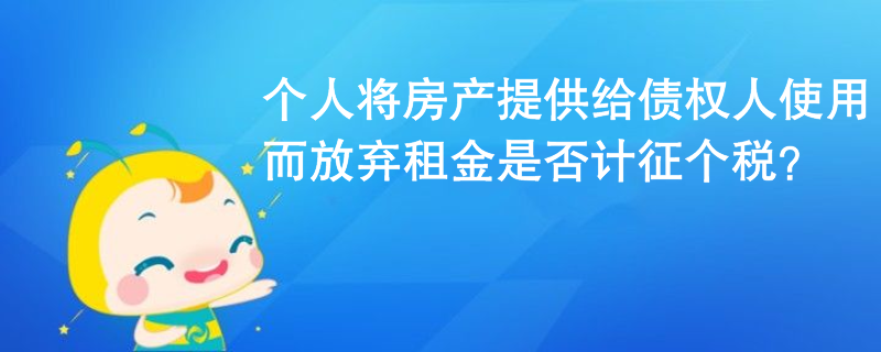 个人将房产提供给债权人使用而放弃租金是否计征个税？