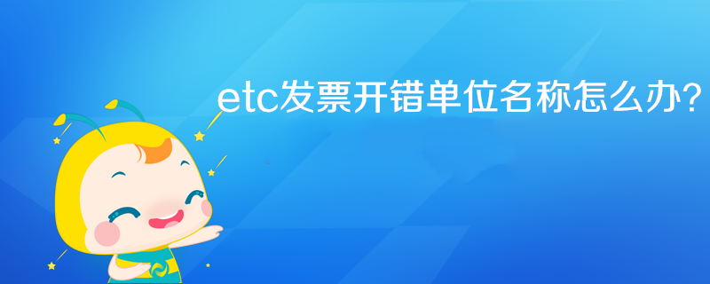 etc发票开错单位名称怎么办？