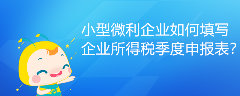 小型微利企业如何填写企业所得税季度申报表？