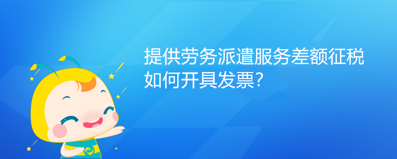 提供劳务派遣服务差额征税如何开具发票？